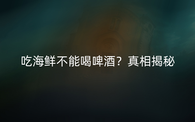 吃海鲜不能喝啤酒？真相揭秘