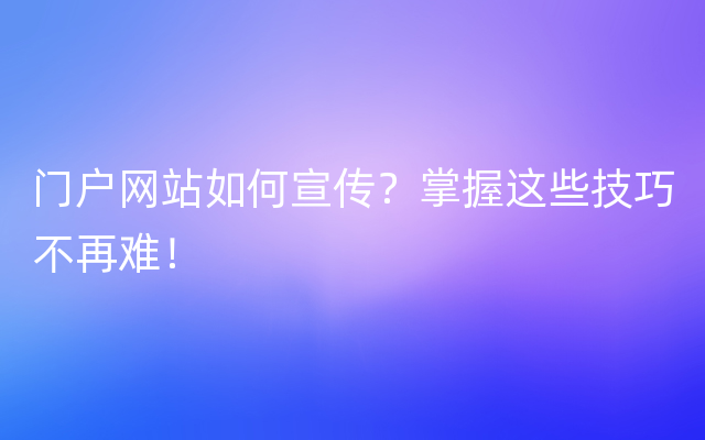 门户网站如何宣传？掌握这些技巧不再难！