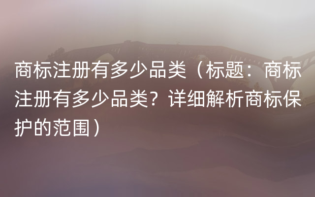 商标注册有多少品类（标题：商标注册有多少品类？详细解析商标保护的范围）