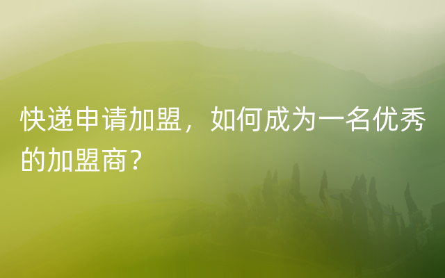 快递申请加盟，如何成为一名优秀的加盟商？