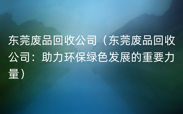 东莞废品回收公司（东莞废品回收公司：助力环保绿