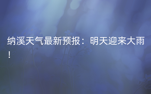 纳溪天气最新预报：明天迎来大雨！