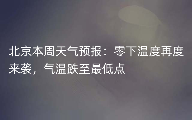 北京本周天气预报：零下温度再度来袭，气温跌至最