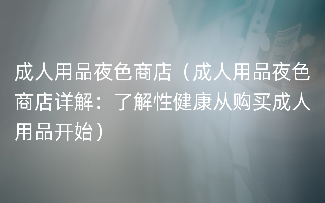 成人用品夜色商店（成人用品夜色商店详解：了解性健康从购买成人用品开始）