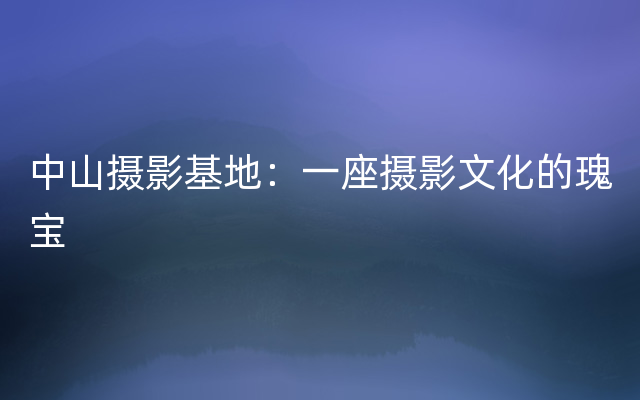 中山摄影基地：一座摄影文化的瑰宝