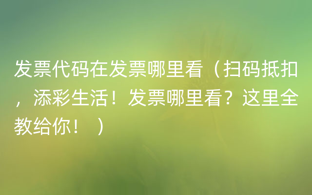 发票代码在发票哪里看（扫码抵扣，添彩生活！发票哪里看？这里全教给你！ ）