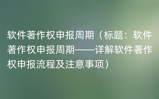 软件著作权申报周期（标题：软件著作权申报周期——详解软件著作权申报流程及注意事项