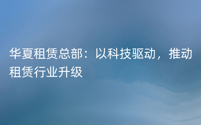 华夏租赁总部：以科技驱动，推动租赁行业升级