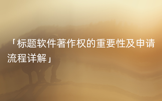 「标题软件著作权的重要性及申请流程详解」