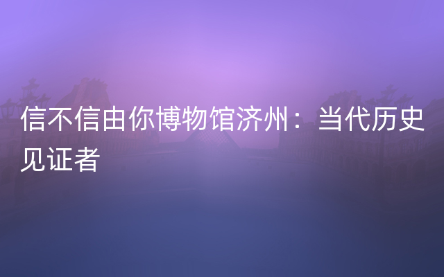 信不信由你博物馆济州：当代历史见证者