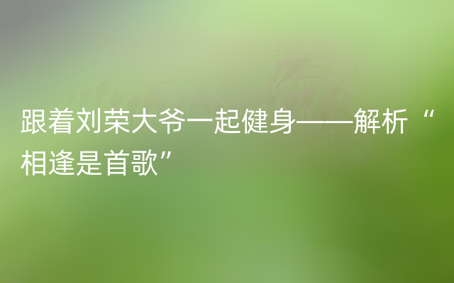 跟着刘荣大爷一起健身——解析“相逢是首歌”