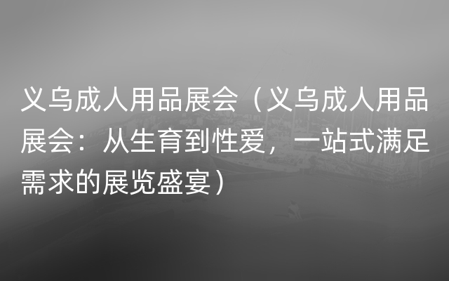 义乌成人用品展会（义乌成人用品展会：从生育到性爱，一站式满足需求的展览盛宴）