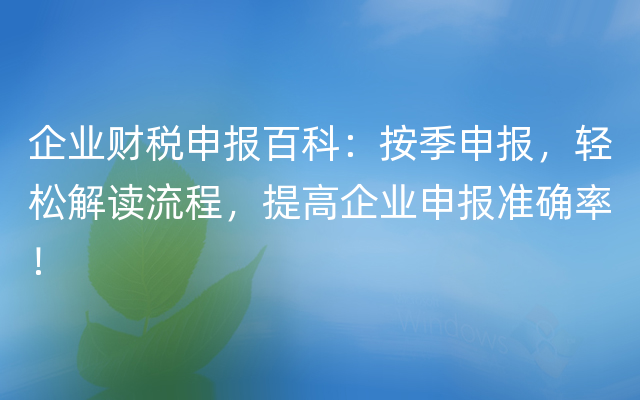 企业财税申报百科：按季申报，轻松解读流程，提高企业申报准确率！