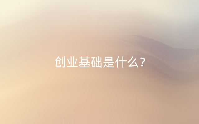 创业基础是什么？