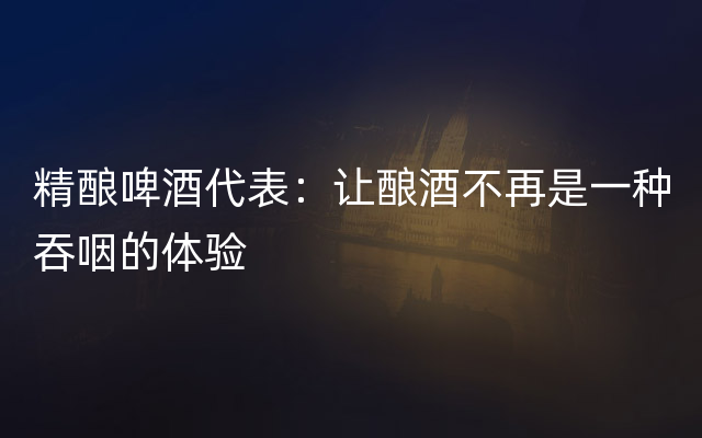 精酿啤酒代表：让酿酒不再是一种吞咽的体验