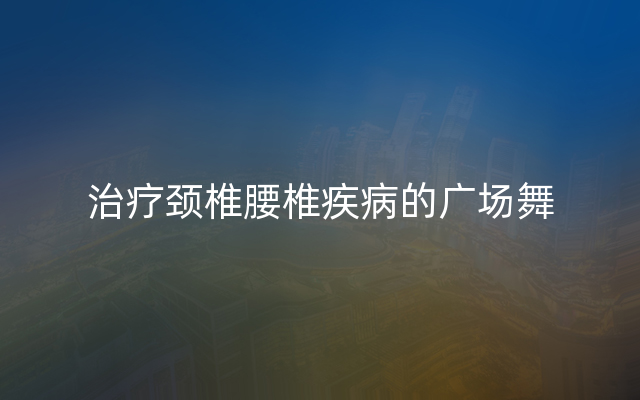 治疗颈椎腰椎疾病的广场舞