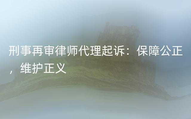 刑事再审律师代理起诉：保障公正，维护正义