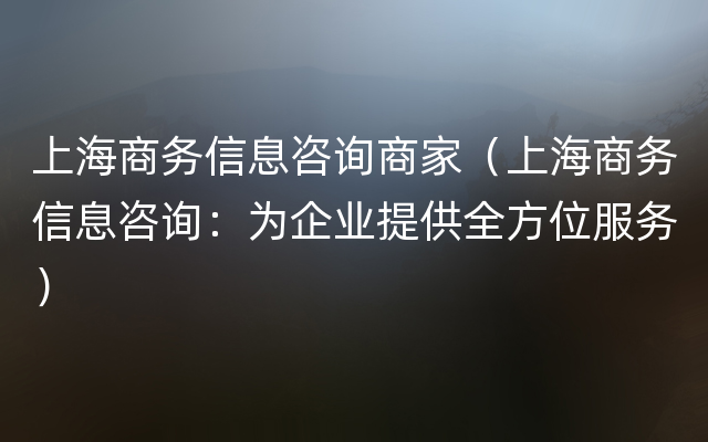 上海商务信息咨询商家（上海商务信息咨询：为企业