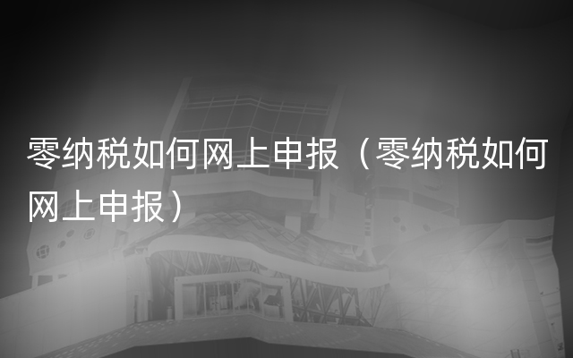 零纳税如何网上申报（零纳税如何网上申报）