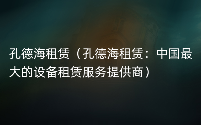 孔德海租赁（孔德海租赁：中国最大的设备租赁服务提供商）