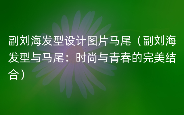 副刘海发型设计图片马尾（副刘海发型与马尾：时尚与青春的完美结合）