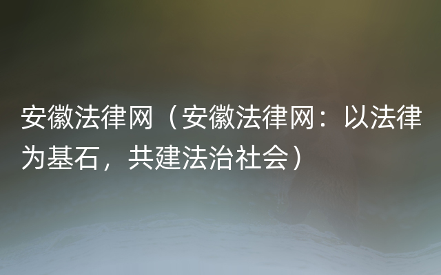 安徽法律网（安徽法律网：以法律为基石，共建法治社会）