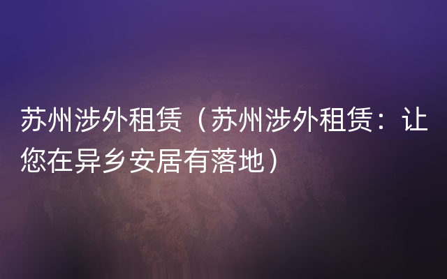 苏州涉外租赁（苏州涉外租赁：让您在异乡安居有落地）