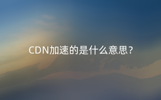 CDN加速的是什么意思？