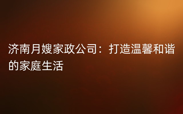 济南月嫂家政公司：打造温馨和谐的家庭生活