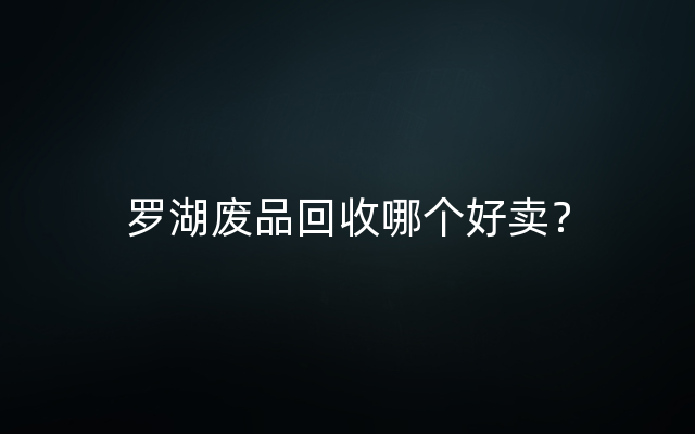 罗湖废品回收哪个好卖？