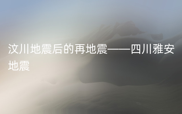 汶川地震后的再地震——四川雅安地震