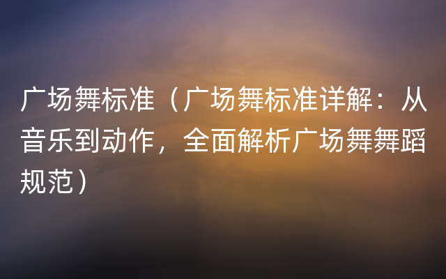 广场舞标准（广场舞标准详解：从音乐到动作，全面