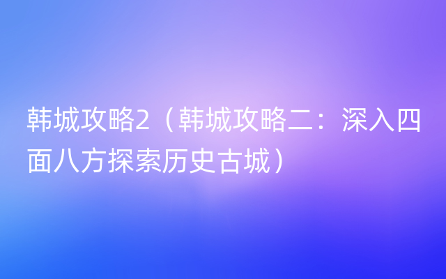 韩城攻略2（韩城攻略二：深入四面八方探索历史古