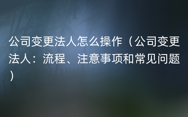 公司变更法人怎么操作（公司变更法人：流程、注意事项和常见问题）