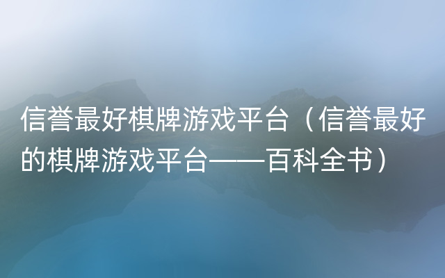 信誉最好棋牌游戏平台（信誉最好的棋牌游戏平台——百科全书）