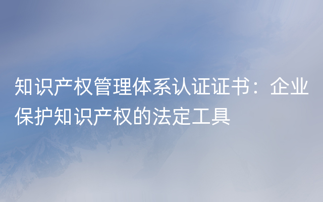 知识产权管理体系认证证书：企业保护知识产权的法定工具