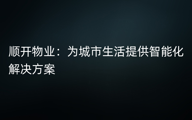 顺开物业：为城市生活提供智能化解决方案