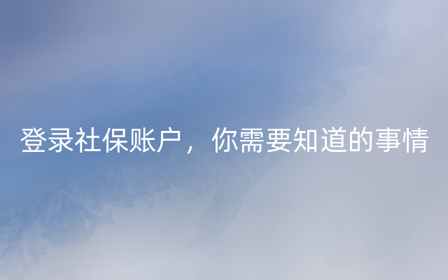 登录社保账户，你需要知道的事情