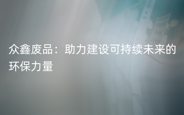 众鑫废品：助力建设可持续未来的环保力量