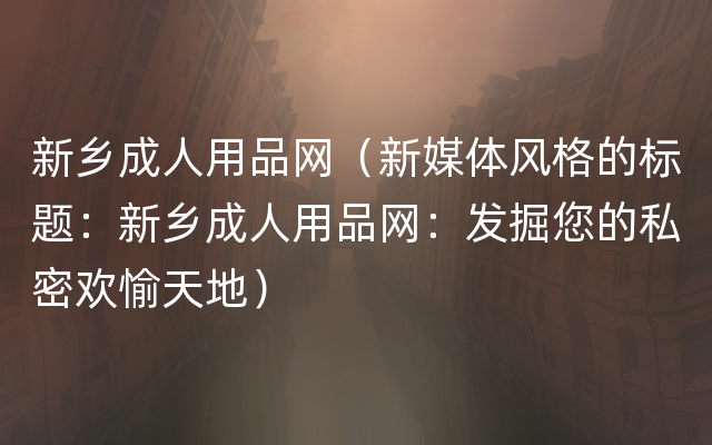 新乡成人用品网（新媒体风格的标题：新乡成人用品网：发掘您的私密欢愉天地）