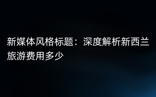 新媒体风格标题：深度解析新西兰旅游费用多少