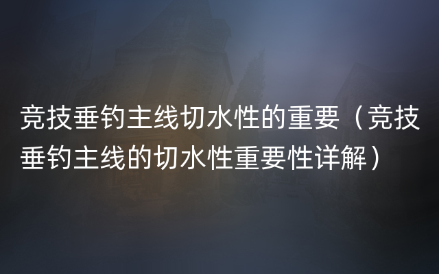 竞技垂钓主线切水性的重要（竞技垂钓主线的切水性重要性详解）