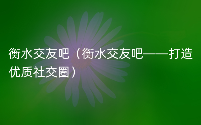 衡水交友吧（衡水交友吧——打造优质社交圈）