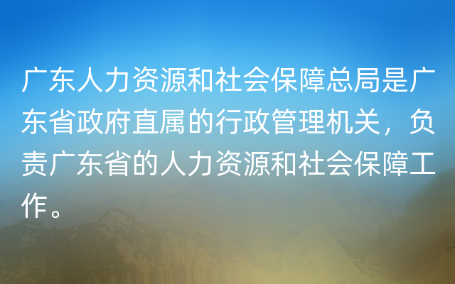 广东人力资源和社会保障总局是广东省政府直属的行政管理机关，负责广东省的人力资源和