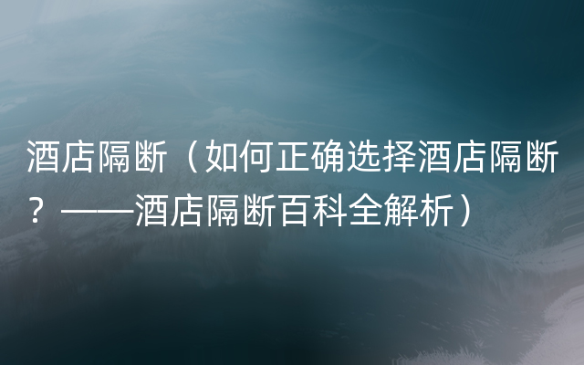 酒店隔断（如何正确选择酒店隔断？——酒店隔断百科全解析）