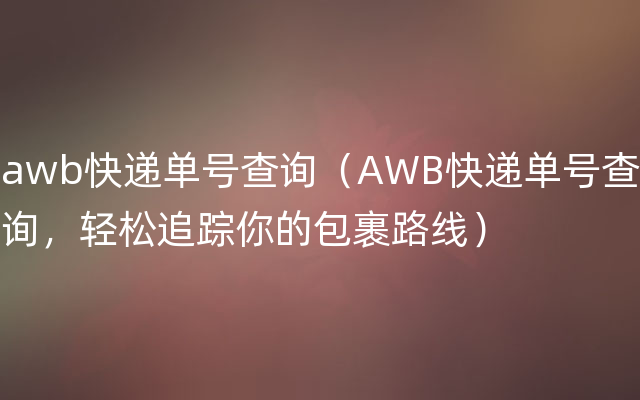 awb快递单号查询（AWB快递单号查询，轻松追踪你的包裹路线）