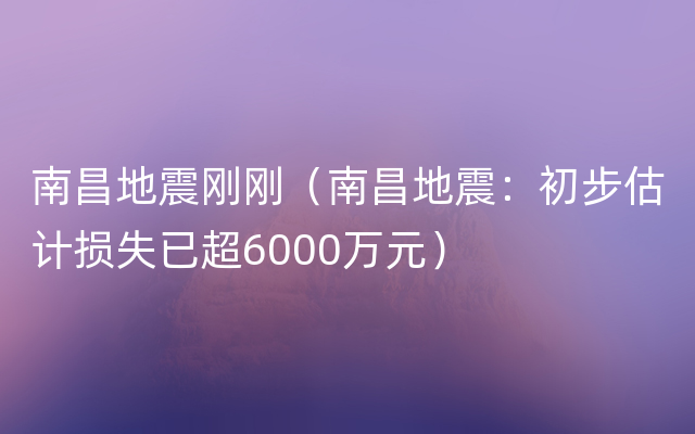 南昌地震刚刚（南昌地震：初步估计损失已超6000万元）