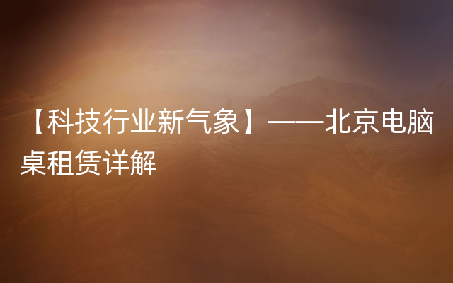 【科技行业新气象】——北京电脑桌租赁详解