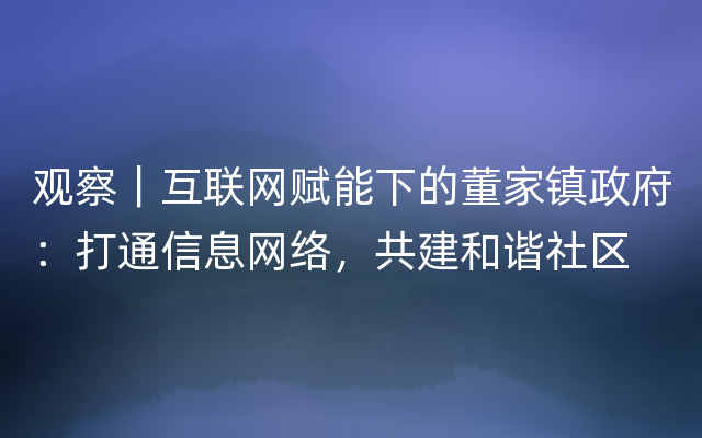 观察｜互联网赋能下的董家镇政府：打通信息网络，共建和谐社区