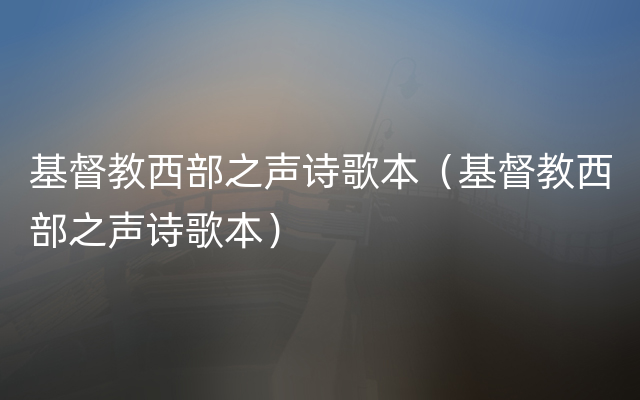 基督教西部之声诗歌本（基督教西部之声诗歌本）